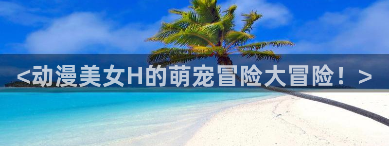 动漫omofun：<动漫美女H的萌宠冒险大冒险！>