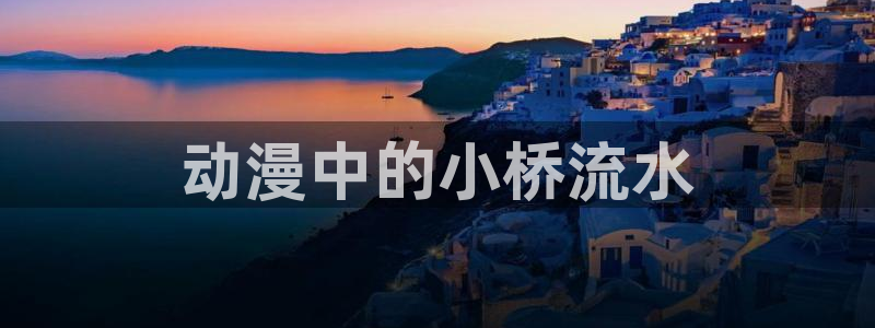 omofun动漫王国：动漫中的小桥流水