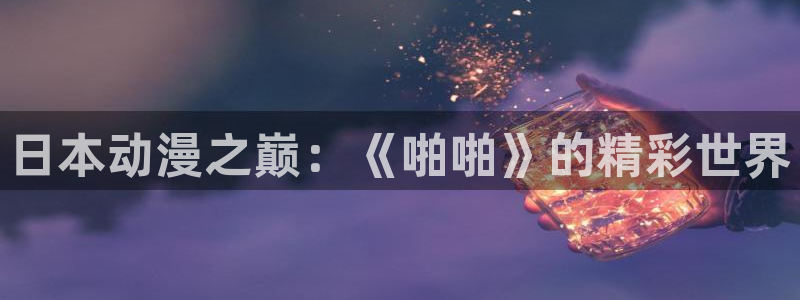 o站omofun官网：日本动漫之巅：《啪啪》的精彩世界