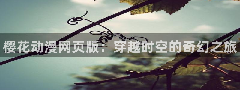 omofun动漫官方app下载：樱花动漫网页版：穿越时空的奇幻之旅