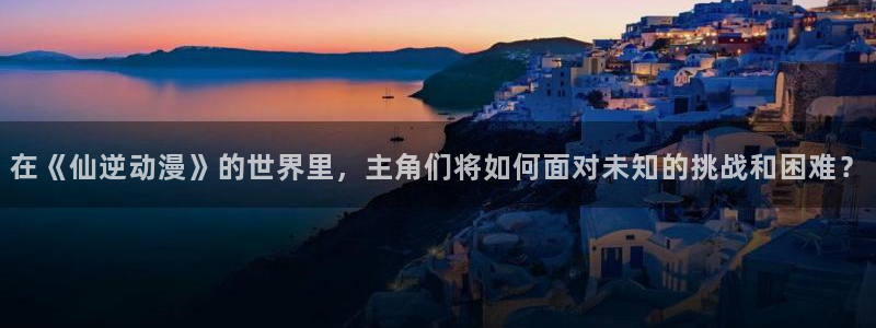 女神降临omofun动漫：在《仙逆动漫》的世界里，主角们将如何面对未知的挑战和困难？